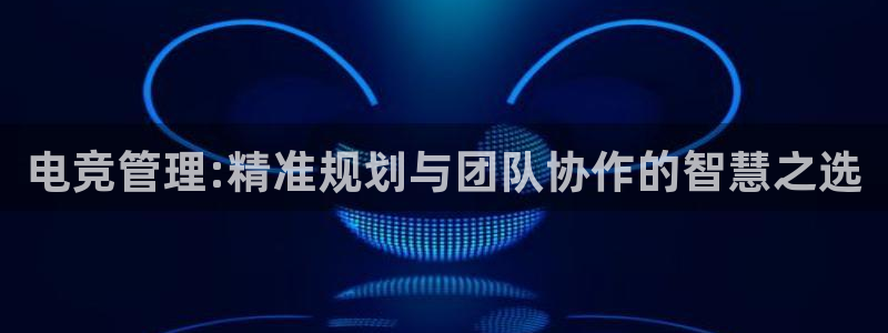 米兰电竞电子竞技平台：电竞管理:精准规划与团队协作的智慧之选