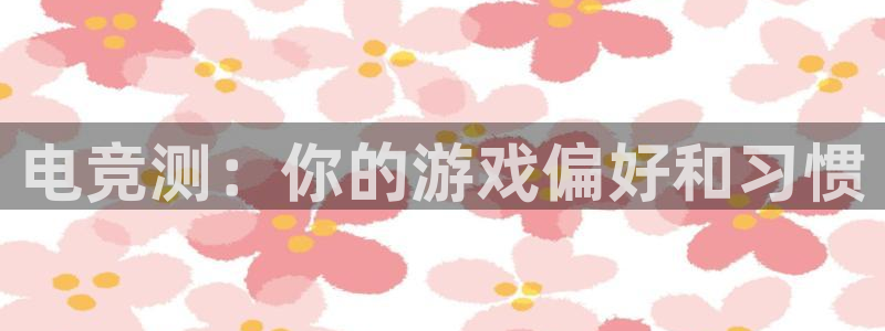 米兰电竞电子竞技平台：电竞测：你的游戏偏好和习惯